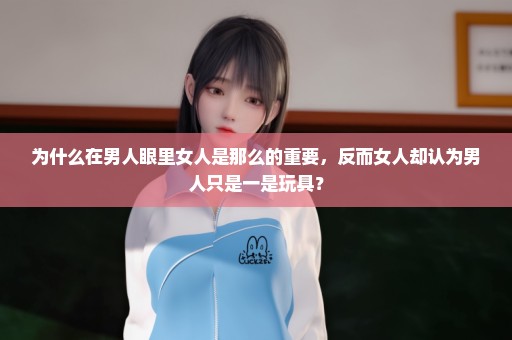 为什么在男人眼里女人是那么的重要，反而女人却认为男人只是一是玩具？