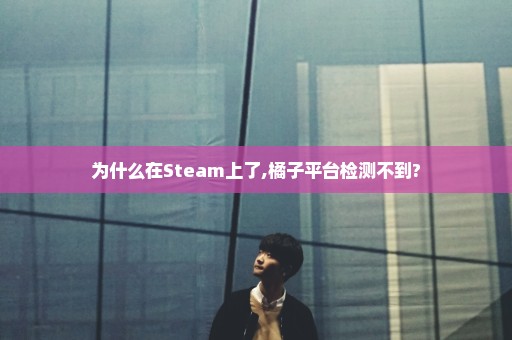 为什么在Steam上了,橘子平台检测不到?