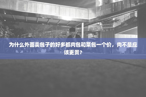 为什么外面卖包子的好多都肉包和菜包一个价，肉不是应该更贵？