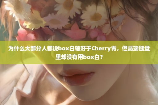 为什么大部分人都说box白轴好于Cherry青，但高端键盘里却没有用box白？