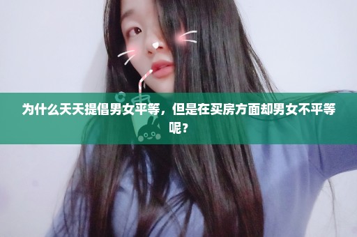 为什么天天提倡男女平等，但是在买房方面却男女不平等呢？