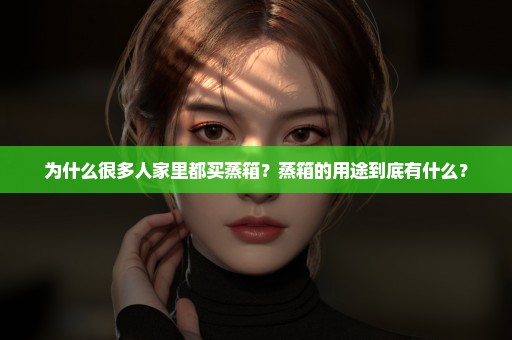 为什么很多人家里都买蒸箱？蒸箱的用途到底有什么？