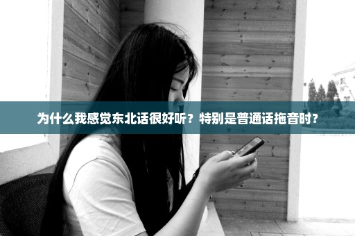 为什么我感觉东北话很好听？特别是普通话拖音时？