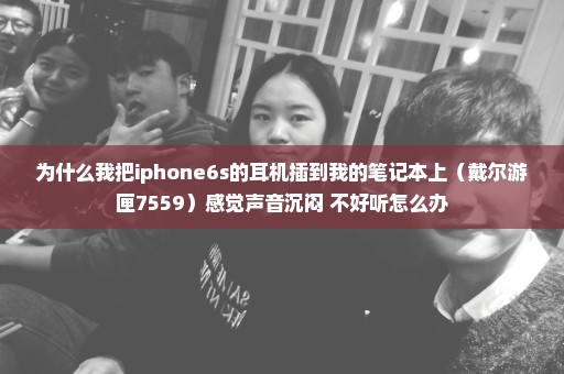 为什么我把iphone6s的耳机插到我的笔记本上（戴尔游匣7559）感觉声音沉闷 不好听怎么办