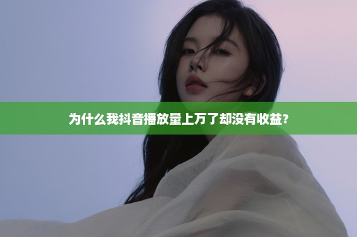 为什么我抖音播放量上万了却没有收益？