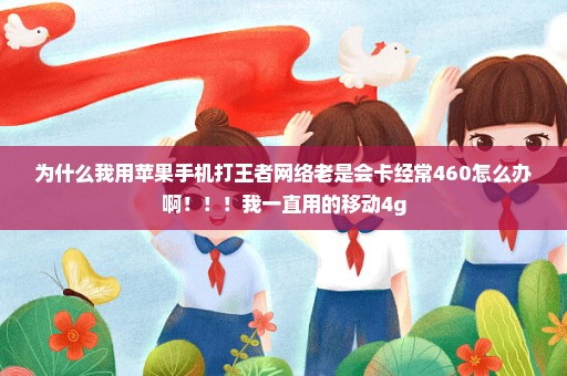 为什么我用苹果手机打王者网络老是会卡经常460怎么办啊！！！我一直用的移动4g