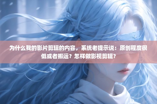 为什么我的影片剪辑的内容，系统老提示说：原创程度很低或者搬运？怎样做影视剪辑？