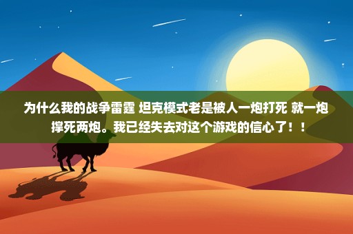 为什么我的战争雷霆 坦克模式老是被人一炮打死 就一炮 撑死两炮。我已经失去对这个游戏的信心了！！