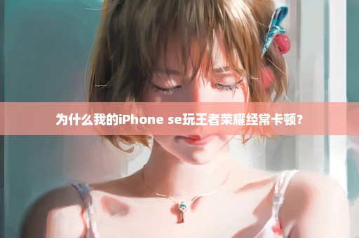 为什么我的iPhone se玩王者荣耀经常卡顿？