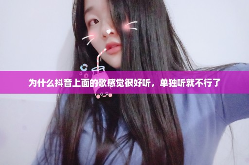 为什么抖音上面的歌感觉很好听，单独听就不行了