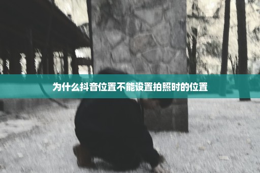 为什么抖音位置不能设置拍照时的位置