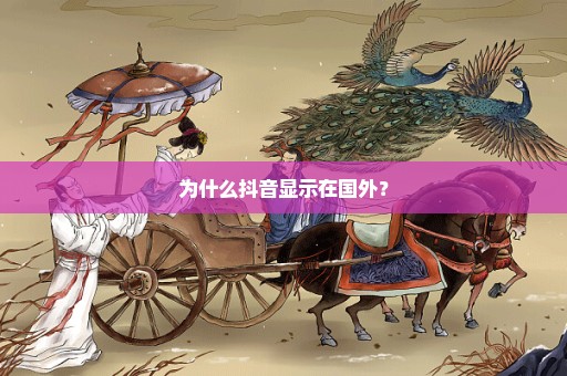 为什么抖音显示在国外？