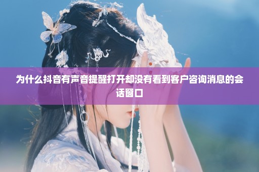 为什么抖音有声音提醒打开却没有看到客户咨询消息的会话窗口