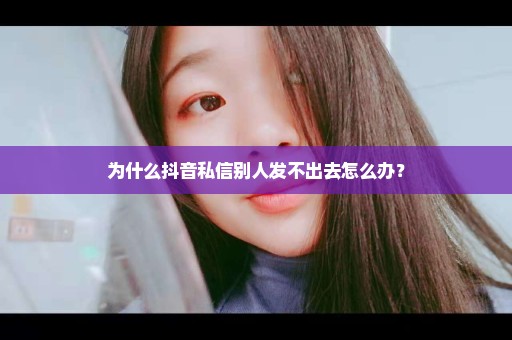 为什么抖音私信别人发不出去怎么办？