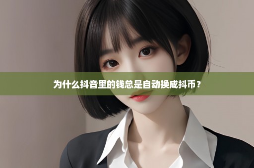 为什么抖音里的钱总是自动换成抖币？