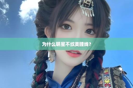 为什么明星不纹美瞳线？