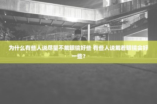 为什么有些人说尽量不戴眼镜好些 有些人说戴着眼镜会好一些？