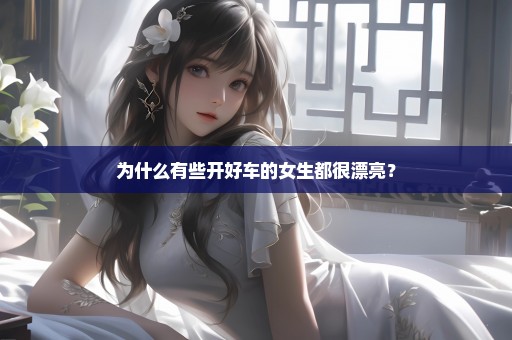 为什么有些开好车的女生都很漂亮？