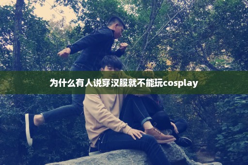 为什么有人说穿汉服就不能玩cosplay