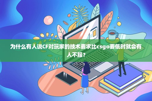 为什么有人说CF对玩家的技术要求比csgo要低时就会有人不服？