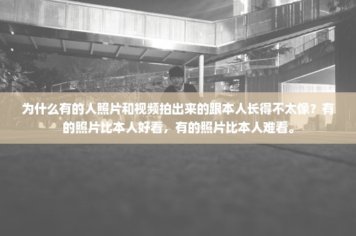 为什么有的人照片和视频拍出来的跟本人长得不太像？有的照片比本人好看，有的照片比本人难看。