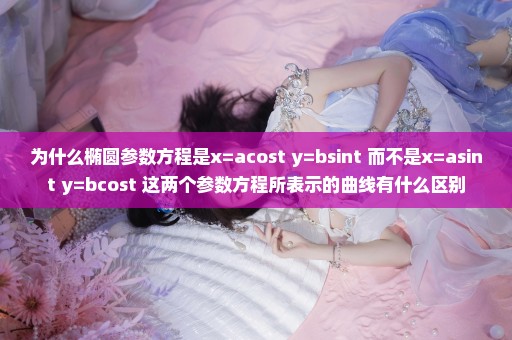 为什么椭圆参数方程是x=acost y=bsint 而不是x=asint y=bcost 这两个参数方程所表示的曲线有什么区别