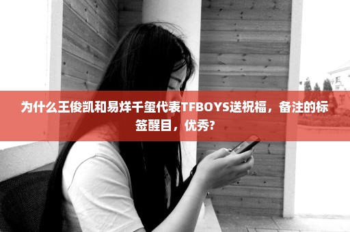 为什么王俊凯和易烊千玺代表TFBOYS送祝福，备注的标签醒目，优秀?