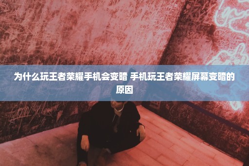 为什么玩王者荣耀手机会变暗 手机玩王者荣耀屏幕变暗的原因