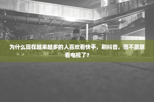 为什么现在越来越多的人喜欢看快手，刷抖音，而不愿意看电视了？