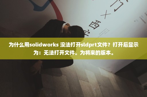 为什么用solidworks 没法打开sldprt文件？打开后显示为：无法打开文件。为将来的版本。