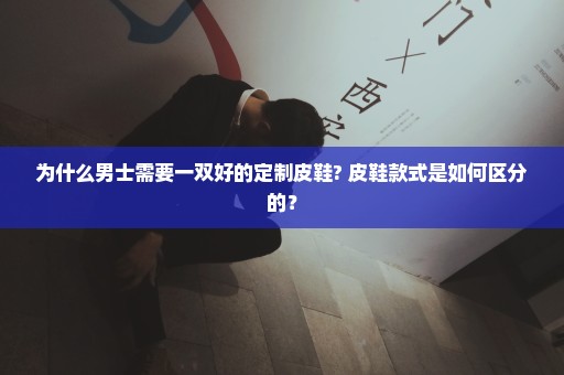 为什么男士需要一双好的定制皮鞋? 皮鞋款式是如何区分的？