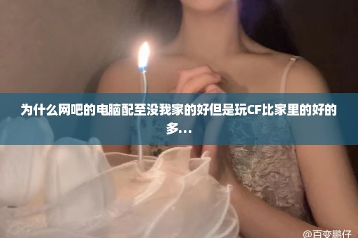 为什么网吧的电脑配至没我家的好但是玩CF比家里的好的多…