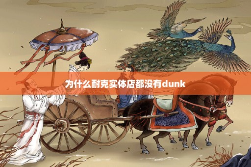 为什么耐克实体店都没有dunk