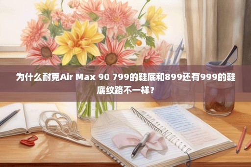 为什么耐克Air Max 90 799的鞋底和899还有999的鞋底纹路不一样？