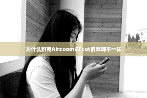 为什么耐克AirzoomGTcut的双脚不一样