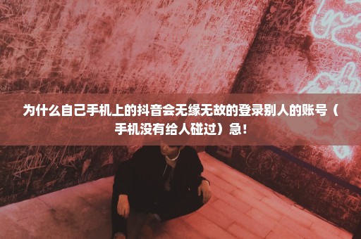 为什么自己手机上的抖音会无缘无故的登录别人的账号（手机没有给人碰过）急！