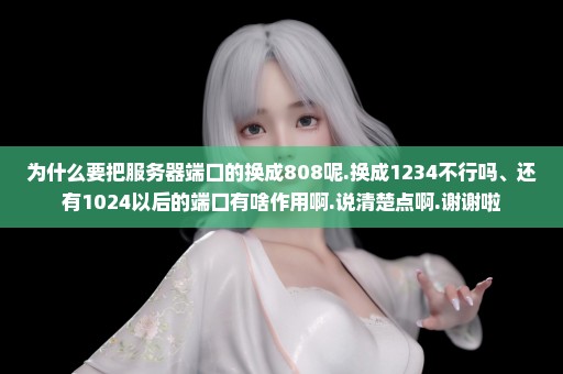 为什么要把服务器端口的换成808呢.换成1234不行吗、还有1024以后的端口有啥作用啊.说清楚点啊.谢谢啦