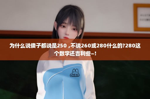 为什么说傻子都说是250 ,不说260或280什么的?280这个数字还吉利些~!