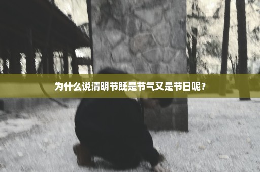 为什么说清明节既是节气又是节日呢？