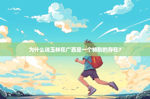 为什么说玉林在广西是一个特别的存在？