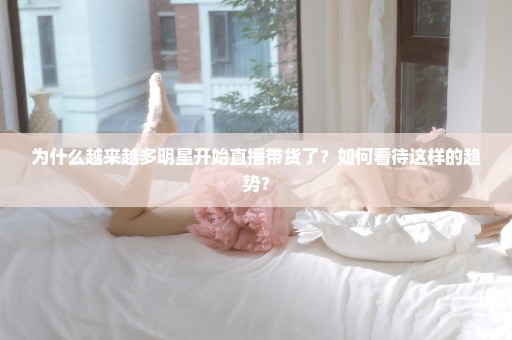 为什么越来越多明星开始直播带货了？如何看待这样的趋势？