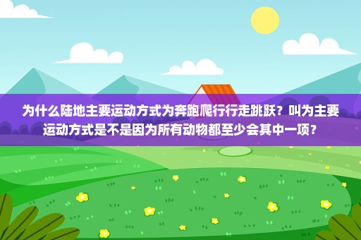 为什么陆地主要运动方式为奔跑爬行行走跳跃？叫为主要运动方式是不是因为所有动物都至少会其中一项？