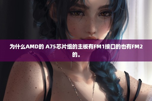 为什么AMD的 A75芯片组的主板有FM1接口的也有FM2的。