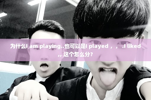 为什么I am playing..也可以是I played ，， .I liked,, 这个怎么分？