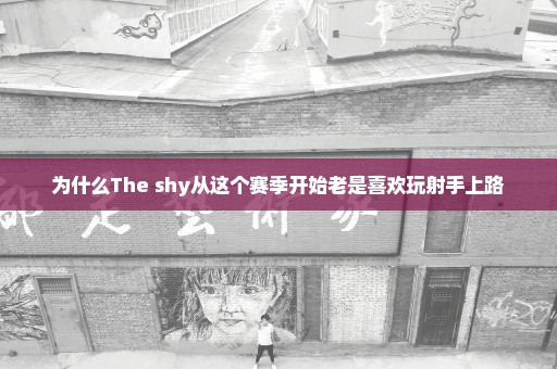 为什么The shy从这个赛季开始老是喜欢玩射手上路