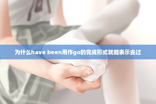 为什么have been用作go的完成形式就能表示去过