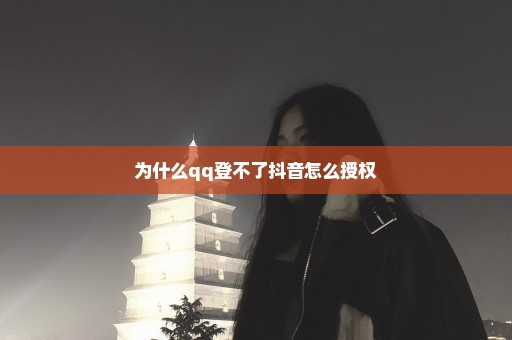 为什么qq登不了抖音怎么授权