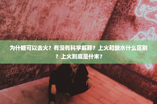 为什糖可以去火？有没有科学解释？上火和缺水什么区别？上火到底是什末？