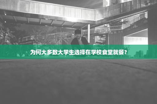 为何大多数大学生选择在学校食堂就餐？