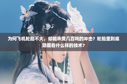 为何飞机轮胎不大，却能承受几百吨的冲击？轮胎里到底隐藏着什么样的技术？